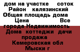 дом на участке 30 соток › Район ­ калязинский › Общая площадь дома ­ 73 › Цена ­ 1 600 000 - Все города Недвижимость » Дома, коттеджи, дачи продажа   . Кемеровская обл.,Мыски г.